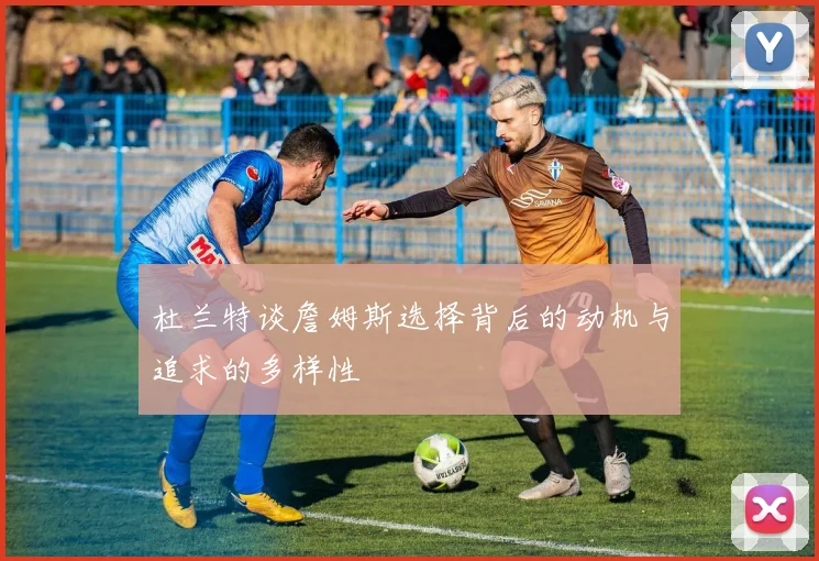 杜兰特谈詹姆斯选择背后的动机与追求的多样性