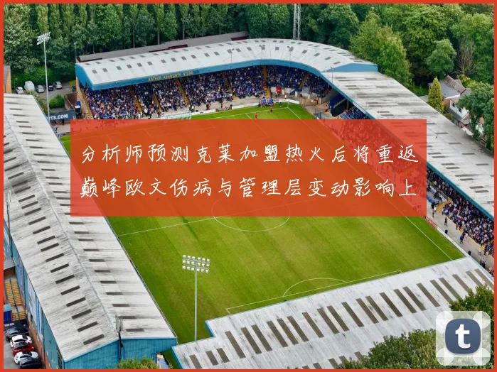 分析师预测克莱加盟热火后将重返巅峰欧文伤病与管理层变动影响上赛季表现