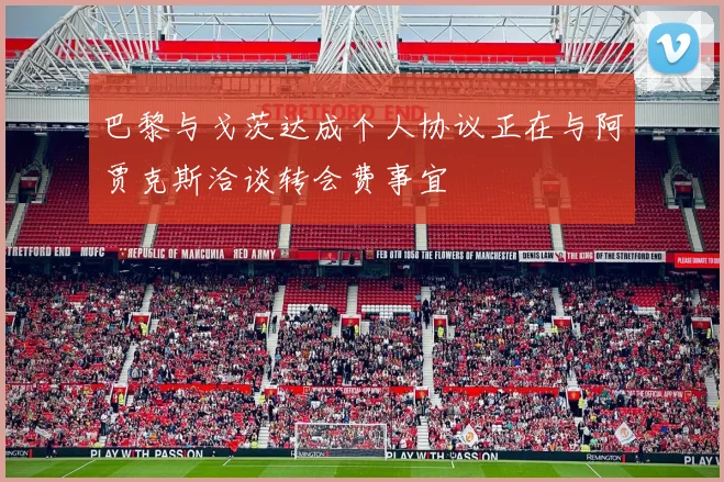 巴黎与戈茨达成个人协议正在与阿贾克斯洽谈转会费事宜