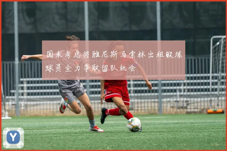 国米考虑将雅尼斯马索林出租锻炼球员全力争取留队机会