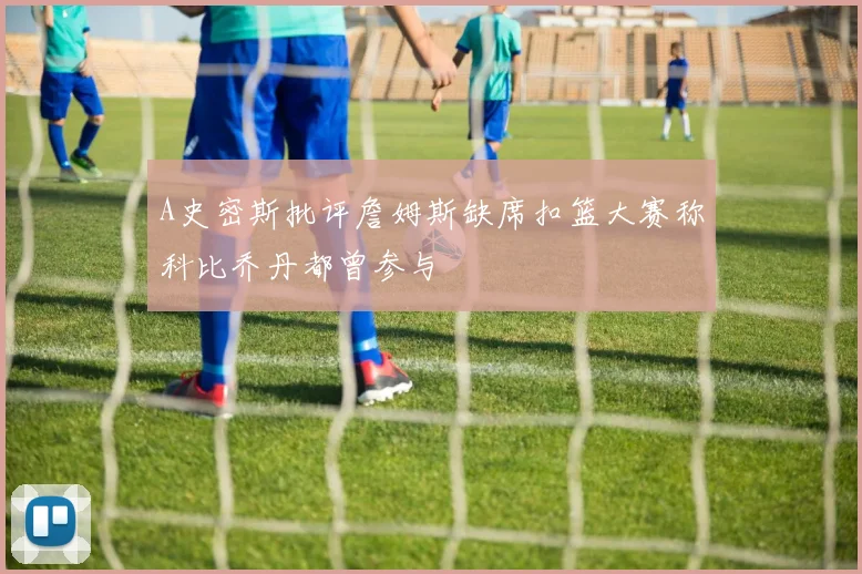 A史密斯批评詹姆斯缺席扣篮大赛称科比乔丹都曾参与