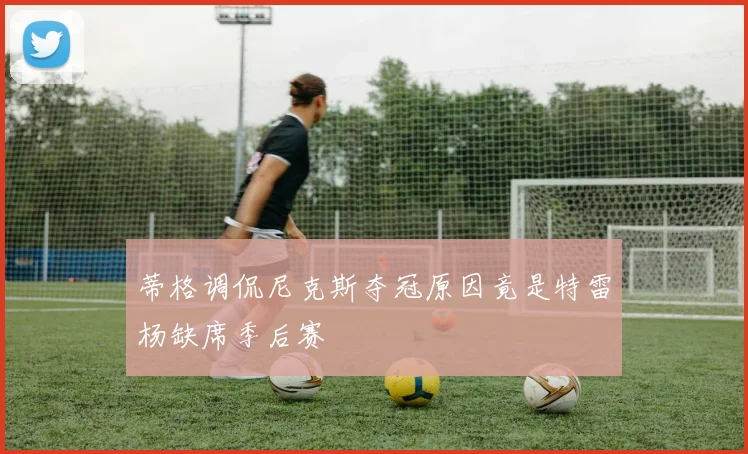 蒂格调侃尼克斯夺冠原因竟是特雷杨缺席季后赛