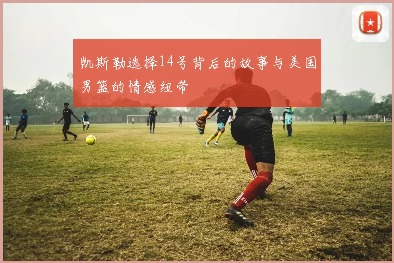 凯斯勒选择14号背后的故事与美国男篮的情感纽带