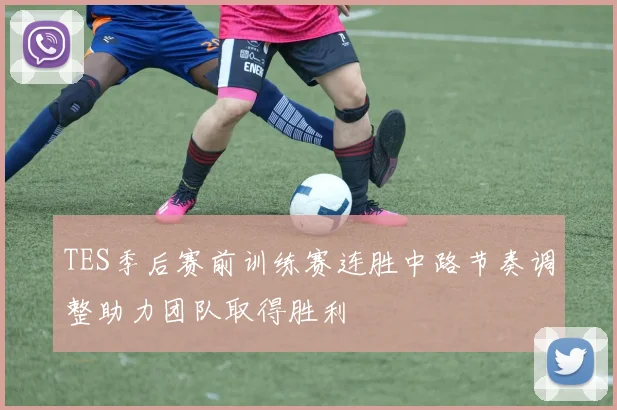 TES季后赛前训练赛连胜中路节奏调整助力团队取得胜利