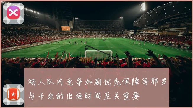 湖人队内竞争加剧优先保障蒂耶罗与卡尔的出场时间至关重要
