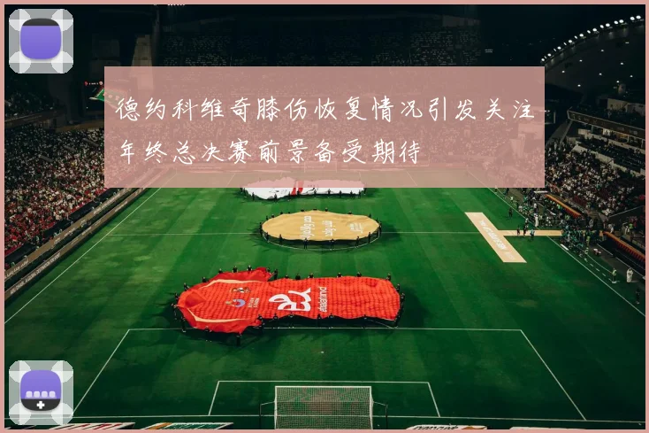 德约科维奇膝伤恢复情况引发关注年终总决赛前景备受期待
