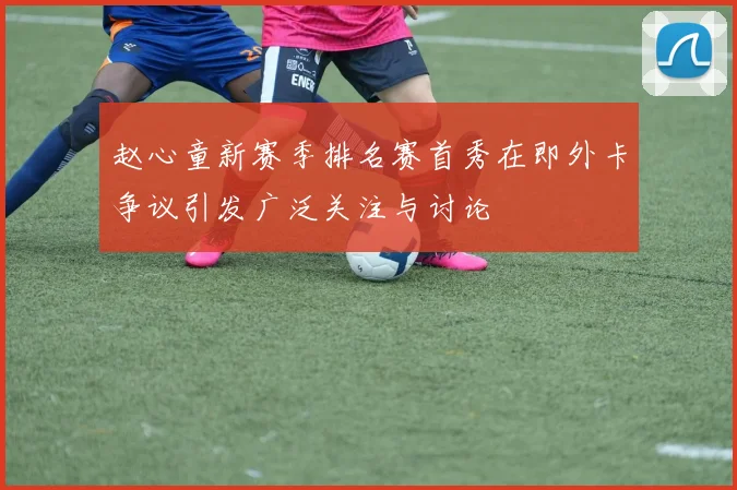 赵心童新赛季排名赛首秀在即外卡争议引发广泛关注与讨论