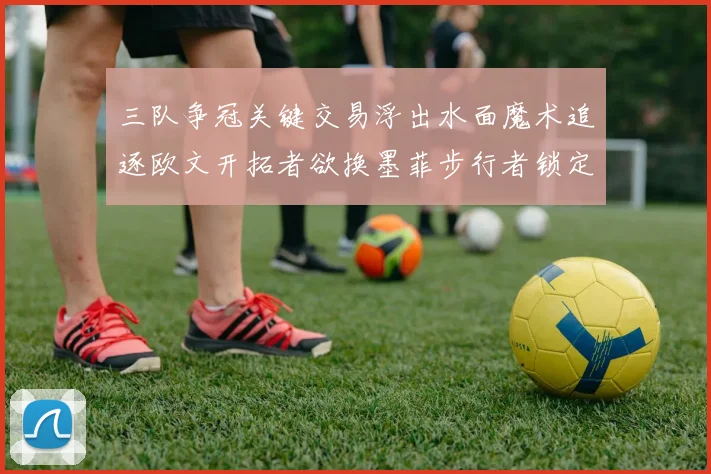 三队争冠关键交易浮出水面魔术追逐欧文开拓者欲换墨菲步行者锁定琼斯