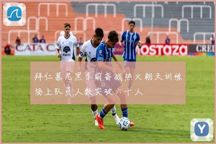 拜仁慕尼黑季前备战热火朝天训练场上队员人数突破六十人