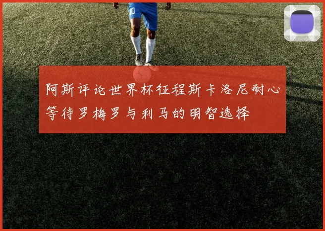 阿斯评论世界杯征程斯卡洛尼耐心等待罗梅罗与利马的明智选择