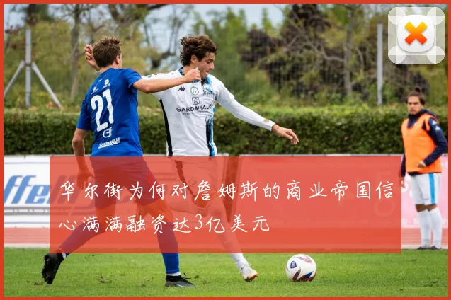 华尔街为何对詹姆斯的商业帝国信心满满融资达3亿美元
