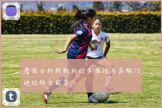 詹俊分析斯凯利的多面性与苏维门迪的转会前景
