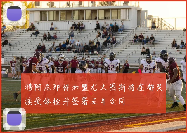 穆阿尼即将加盟尤文图斯将在都灵接受体检并签署五年合同