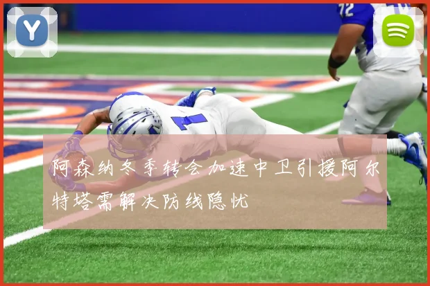阿森纳冬季转会加速中卫引援阿尔特塔需解决防线隐忧