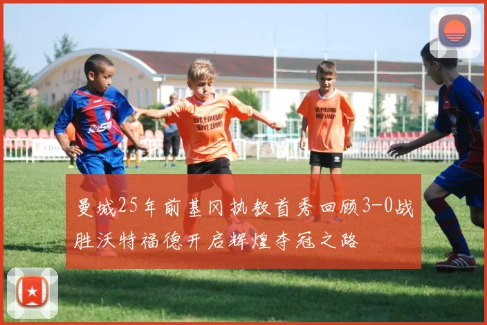 曼城25年前基冈执教首秀回顾3-0战胜沃特福德开启辉煌夺冠之路